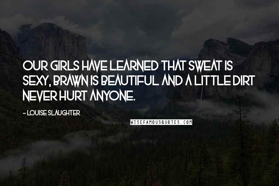 Louise Slaughter Quotes: Our girls have learned that sweat is sexy, brawn is beautiful and a little dirt never hurt anyone.