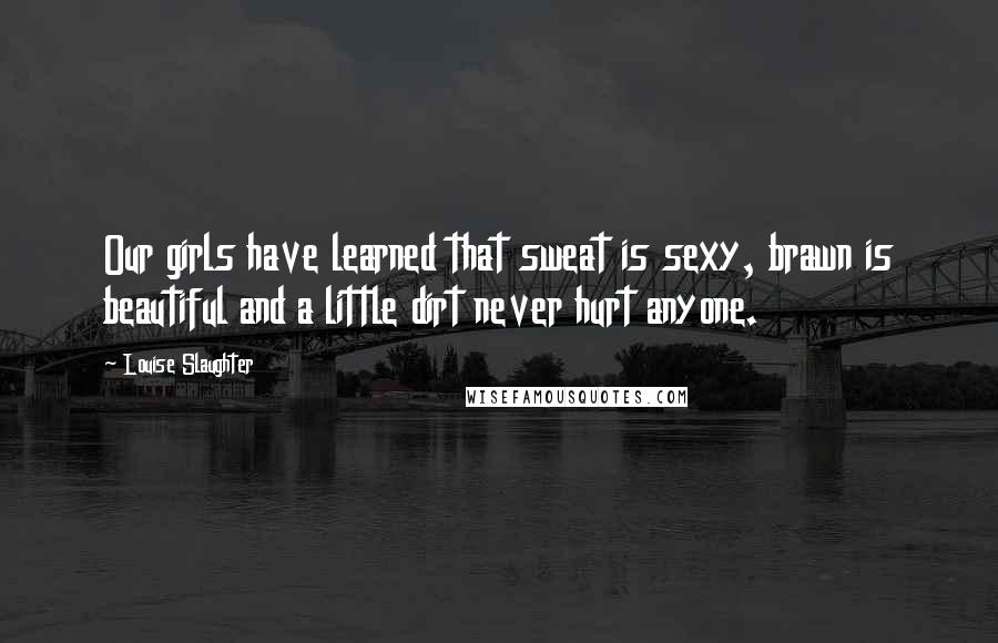 Louise Slaughter Quotes: Our girls have learned that sweat is sexy, brawn is beautiful and a little dirt never hurt anyone.