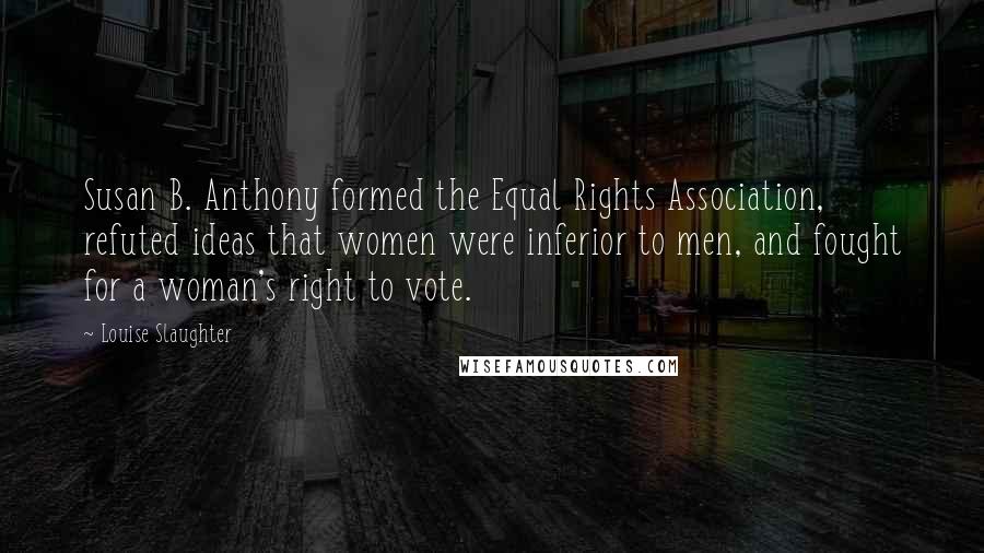 Louise Slaughter Quotes: Susan B. Anthony formed the Equal Rights Association, refuted ideas that women were inferior to men, and fought for a woman's right to vote.