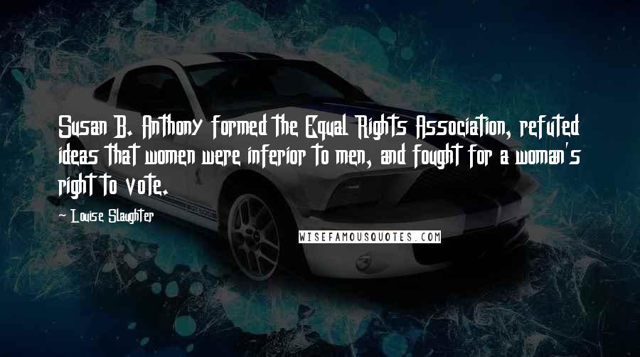 Louise Slaughter Quotes: Susan B. Anthony formed the Equal Rights Association, refuted ideas that women were inferior to men, and fought for a woman's right to vote.