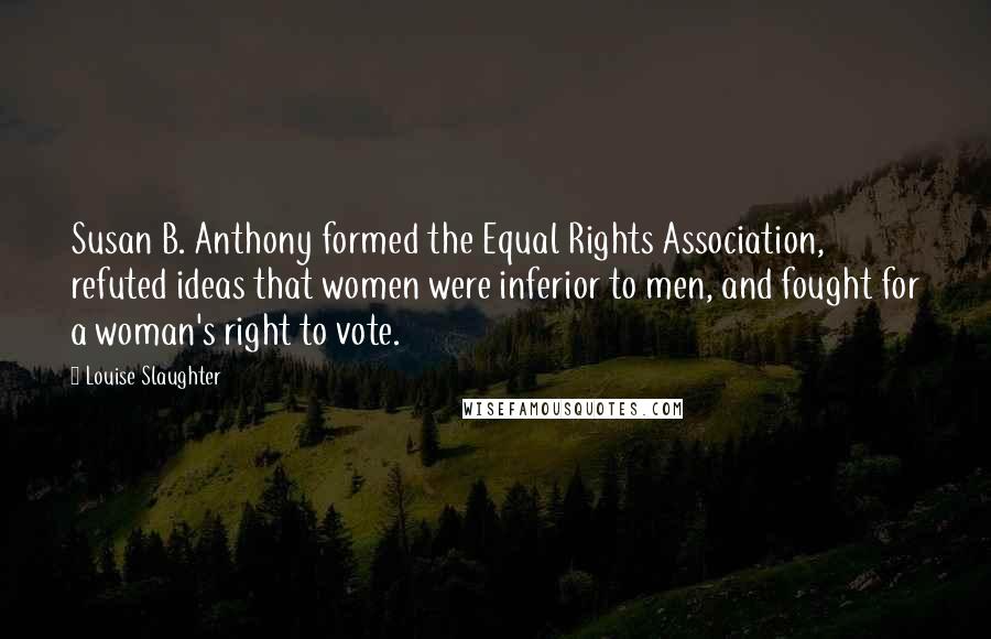 Louise Slaughter Quotes: Susan B. Anthony formed the Equal Rights Association, refuted ideas that women were inferior to men, and fought for a woman's right to vote.