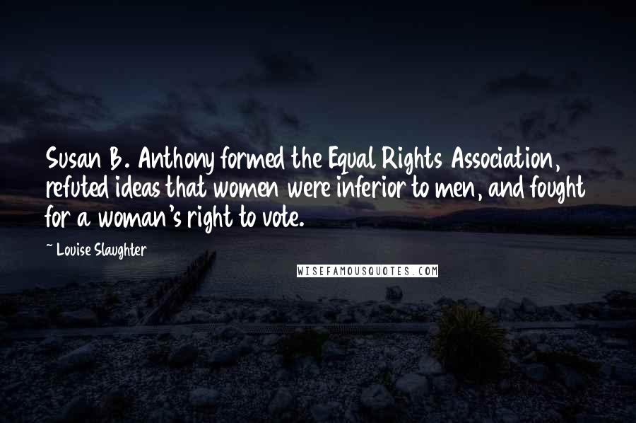 Louise Slaughter Quotes: Susan B. Anthony formed the Equal Rights Association, refuted ideas that women were inferior to men, and fought for a woman's right to vote.