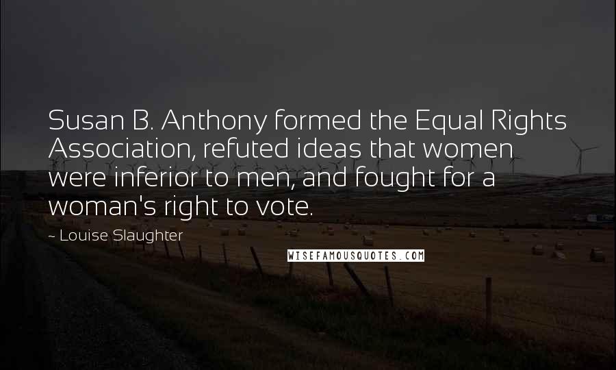 Louise Slaughter Quotes: Susan B. Anthony formed the Equal Rights Association, refuted ideas that women were inferior to men, and fought for a woman's right to vote.