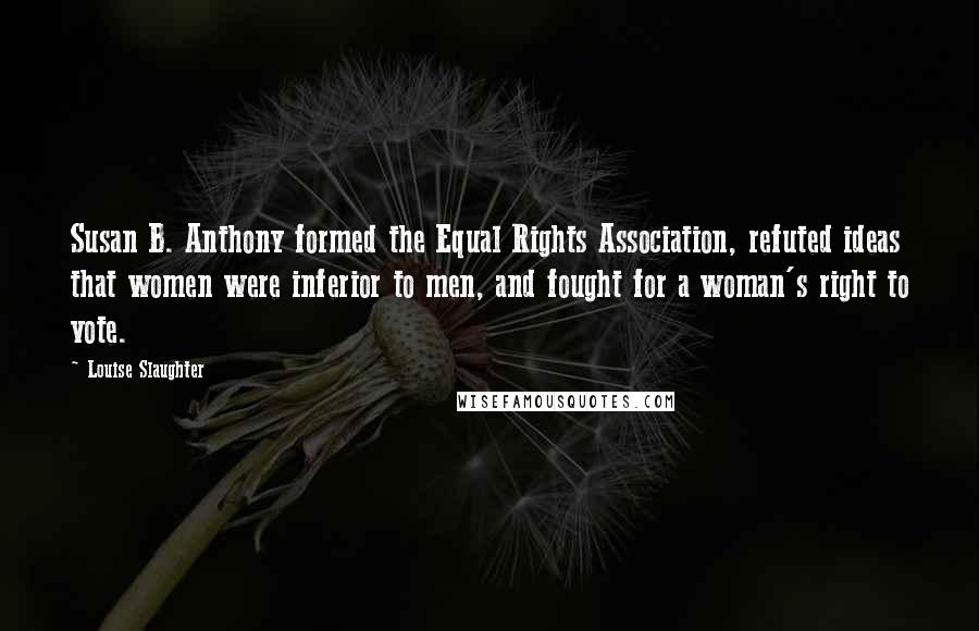 Louise Slaughter Quotes: Susan B. Anthony formed the Equal Rights Association, refuted ideas that women were inferior to men, and fought for a woman's right to vote.