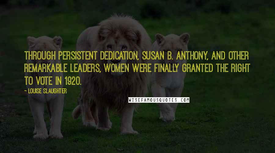 Louise Slaughter Quotes: Through persistent dedication, Susan B. Anthony, and other remarkable leaders, women were finally granted the right to vote in 1920.