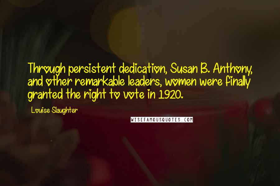 Louise Slaughter Quotes: Through persistent dedication, Susan B. Anthony, and other remarkable leaders, women were finally granted the right to vote in 1920.