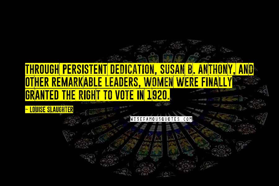 Louise Slaughter Quotes: Through persistent dedication, Susan B. Anthony, and other remarkable leaders, women were finally granted the right to vote in 1920.