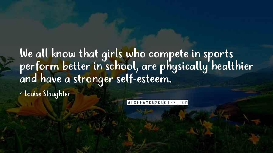 Louise Slaughter Quotes: We all know that girls who compete in sports perform better in school, are physically healthier and have a stronger self-esteem.