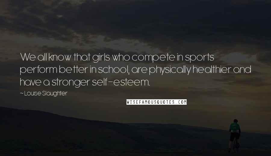 Louise Slaughter Quotes: We all know that girls who compete in sports perform better in school, are physically healthier and have a stronger self-esteem.