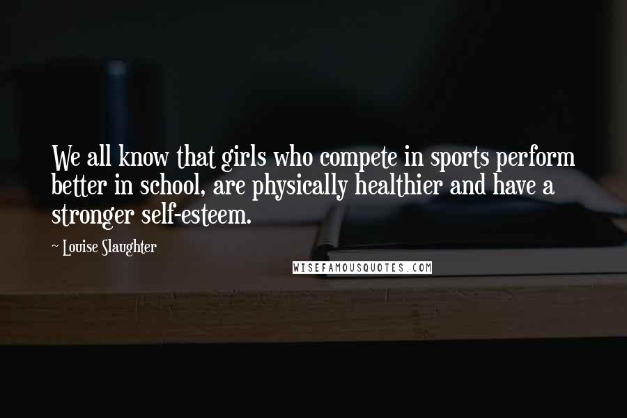 Louise Slaughter Quotes: We all know that girls who compete in sports perform better in school, are physically healthier and have a stronger self-esteem.