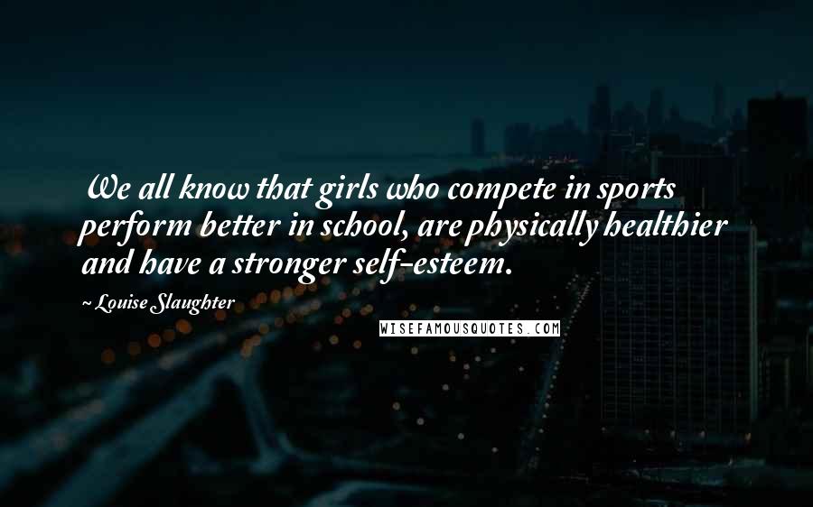 Louise Slaughter Quotes: We all know that girls who compete in sports perform better in school, are physically healthier and have a stronger self-esteem.