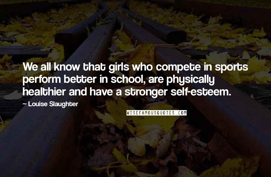 Louise Slaughter Quotes: We all know that girls who compete in sports perform better in school, are physically healthier and have a stronger self-esteem.