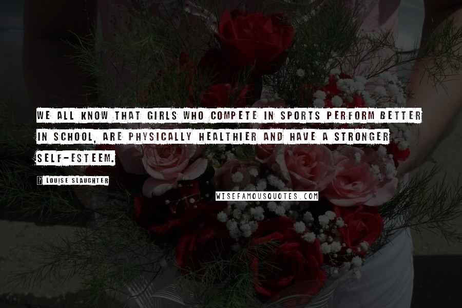 Louise Slaughter Quotes: We all know that girls who compete in sports perform better in school, are physically healthier and have a stronger self-esteem.