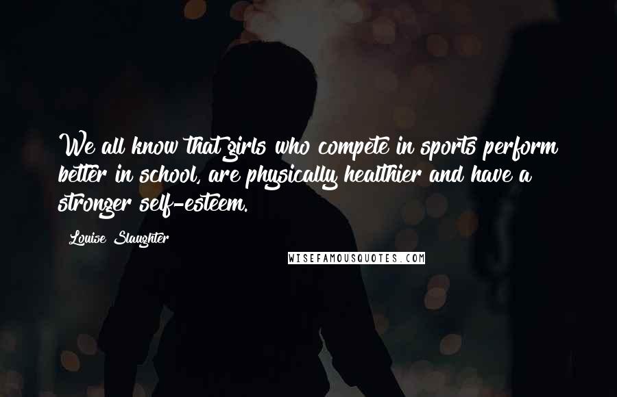 Louise Slaughter Quotes: We all know that girls who compete in sports perform better in school, are physically healthier and have a stronger self-esteem.