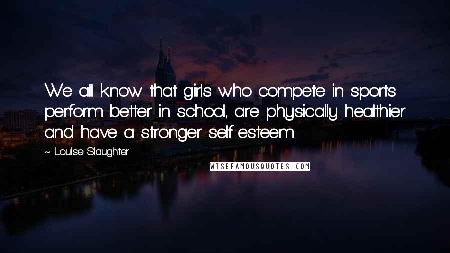 Louise Slaughter Quotes: We all know that girls who compete in sports perform better in school, are physically healthier and have a stronger self-esteem.