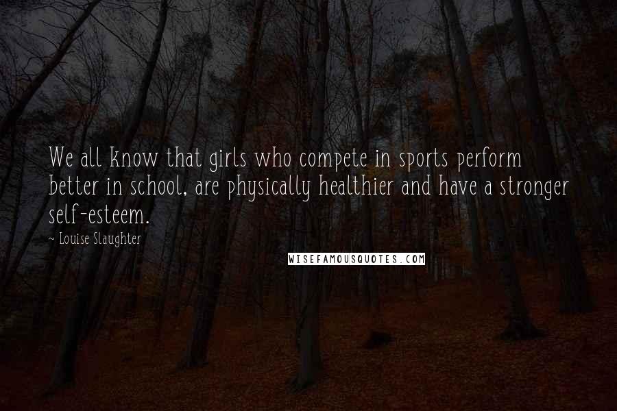 Louise Slaughter Quotes: We all know that girls who compete in sports perform better in school, are physically healthier and have a stronger self-esteem.