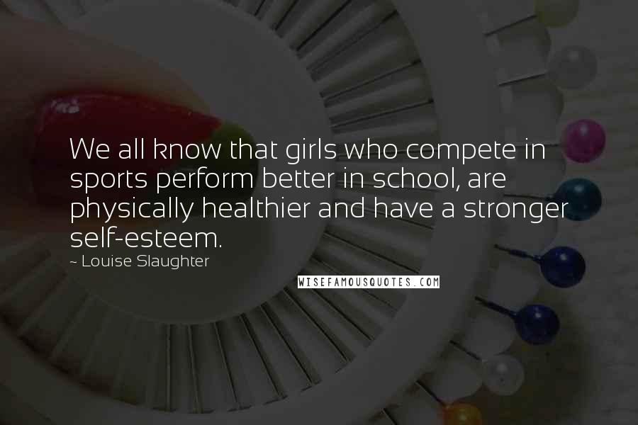 Louise Slaughter Quotes: We all know that girls who compete in sports perform better in school, are physically healthier and have a stronger self-esteem.