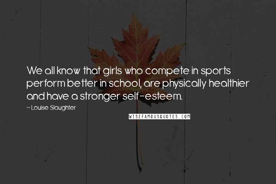 Louise Slaughter Quotes: We all know that girls who compete in sports perform better in school, are physically healthier and have a stronger self-esteem.