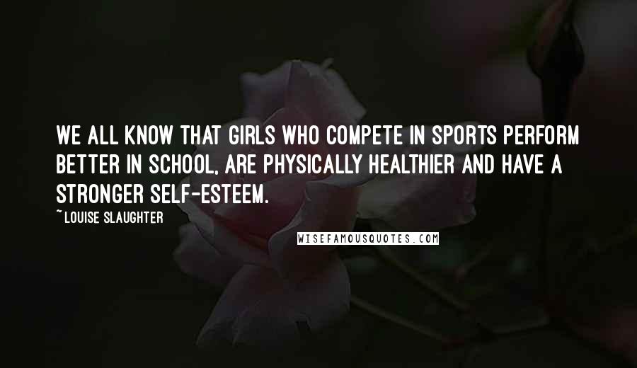 Louise Slaughter Quotes: We all know that girls who compete in sports perform better in school, are physically healthier and have a stronger self-esteem.