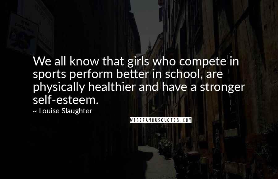 Louise Slaughter Quotes: We all know that girls who compete in sports perform better in school, are physically healthier and have a stronger self-esteem.