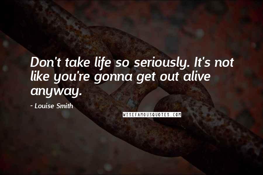 Louise Smith Quotes: Don't take life so seriously. It's not like you're gonna get out alive anyway.