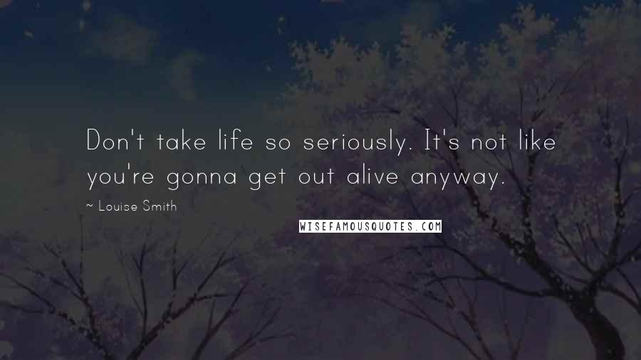 Louise Smith Quotes: Don't take life so seriously. It's not like you're gonna get out alive anyway.