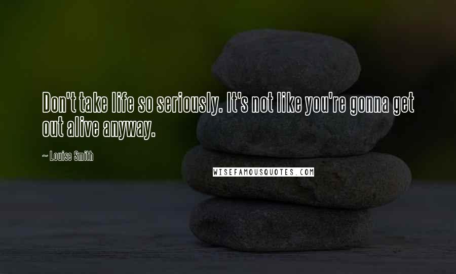 Louise Smith Quotes: Don't take life so seriously. It's not like you're gonna get out alive anyway.