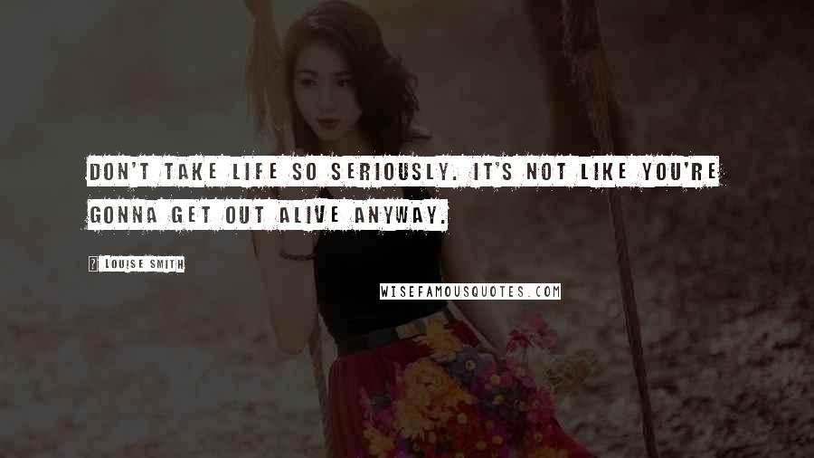 Louise Smith Quotes: Don't take life so seriously. It's not like you're gonna get out alive anyway.