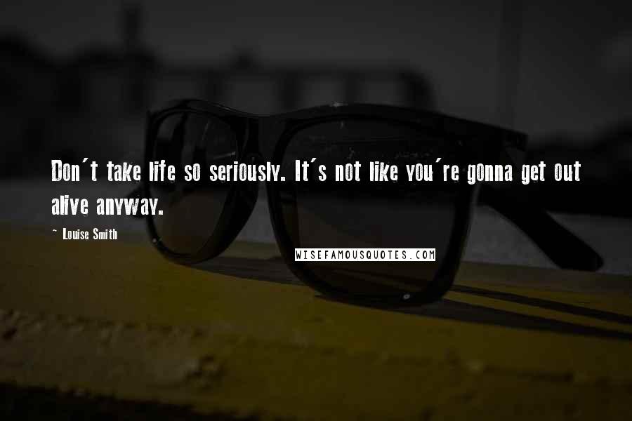 Louise Smith Quotes: Don't take life so seriously. It's not like you're gonna get out alive anyway.