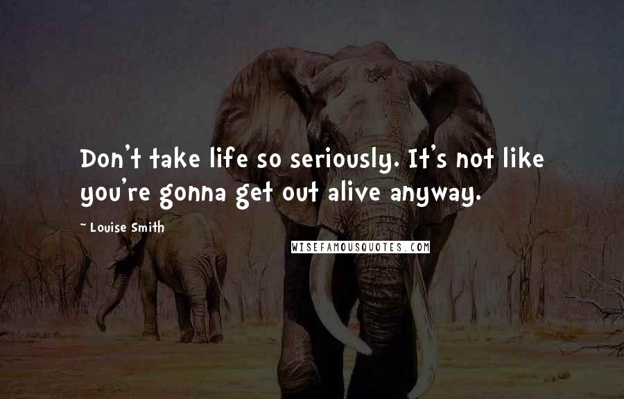 Louise Smith Quotes: Don't take life so seriously. It's not like you're gonna get out alive anyway.