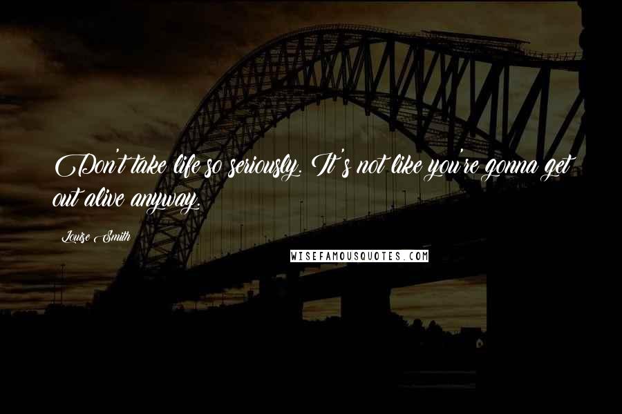 Louise Smith Quotes: Don't take life so seriously. It's not like you're gonna get out alive anyway.