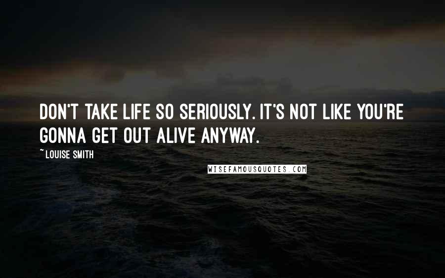 Louise Smith Quotes: Don't take life so seriously. It's not like you're gonna get out alive anyway.
