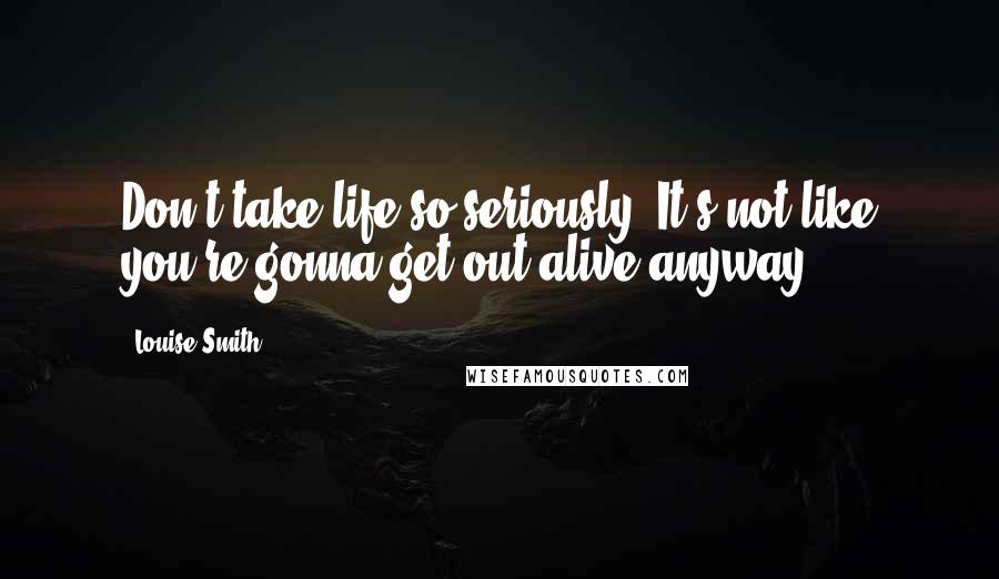 Louise Smith Quotes: Don't take life so seriously. It's not like you're gonna get out alive anyway.