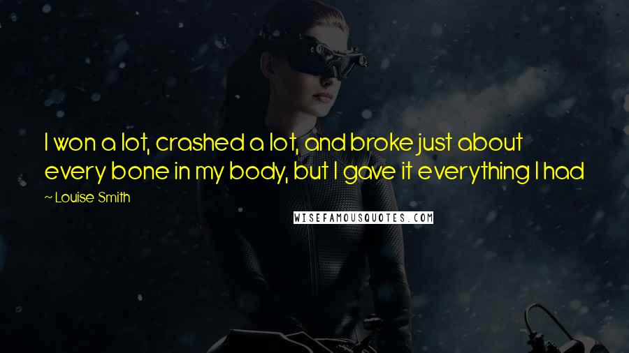 Louise Smith Quotes: I won a lot, crashed a lot, and broke just about every bone in my body, but I gave it everything I had