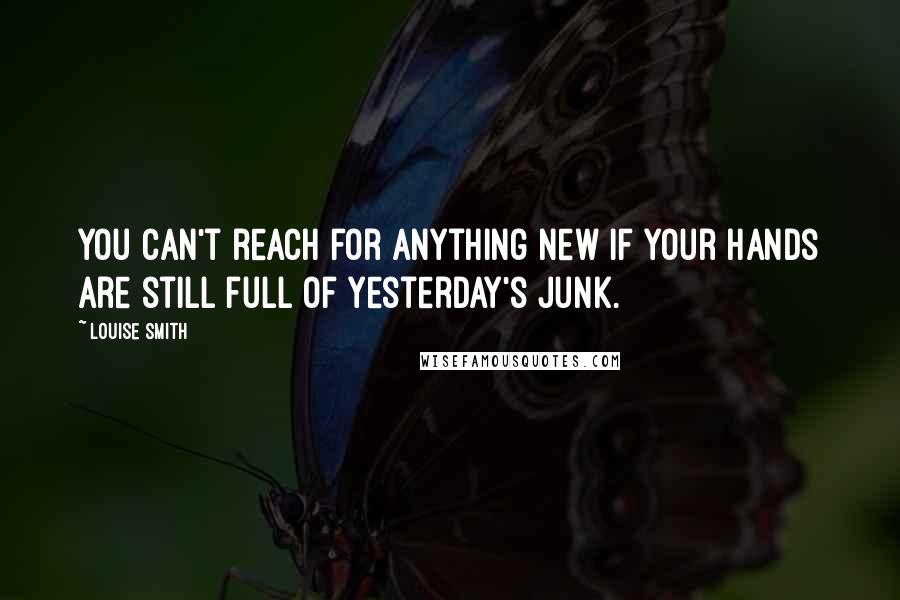 Louise Smith Quotes: You can't reach for anything new if your hands are still full of yesterday's junk.