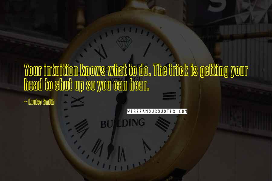 Louise Smith Quotes: Your intuition knows what to do. The trick is getting your head to shut up so you can hear.