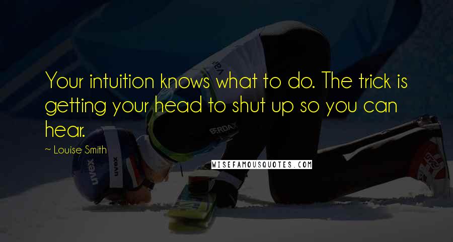 Louise Smith Quotes: Your intuition knows what to do. The trick is getting your head to shut up so you can hear.