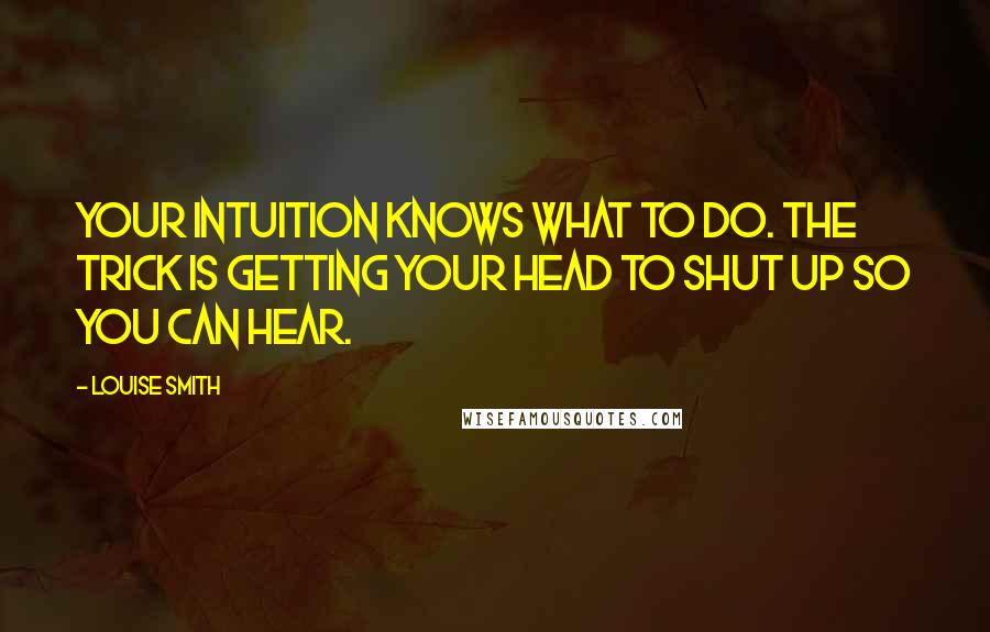 Louise Smith Quotes: Your intuition knows what to do. The trick is getting your head to shut up so you can hear.