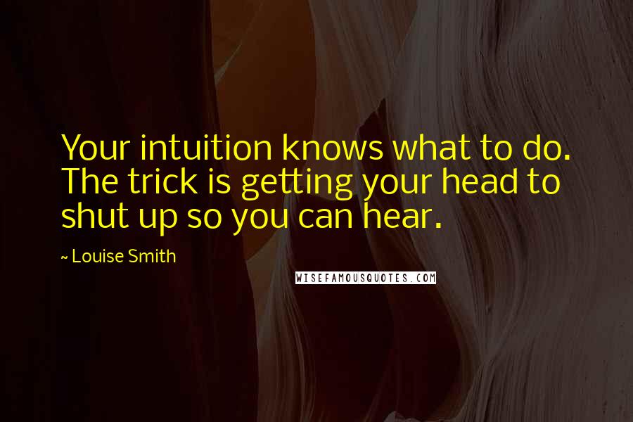 Louise Smith Quotes: Your intuition knows what to do. The trick is getting your head to shut up so you can hear.