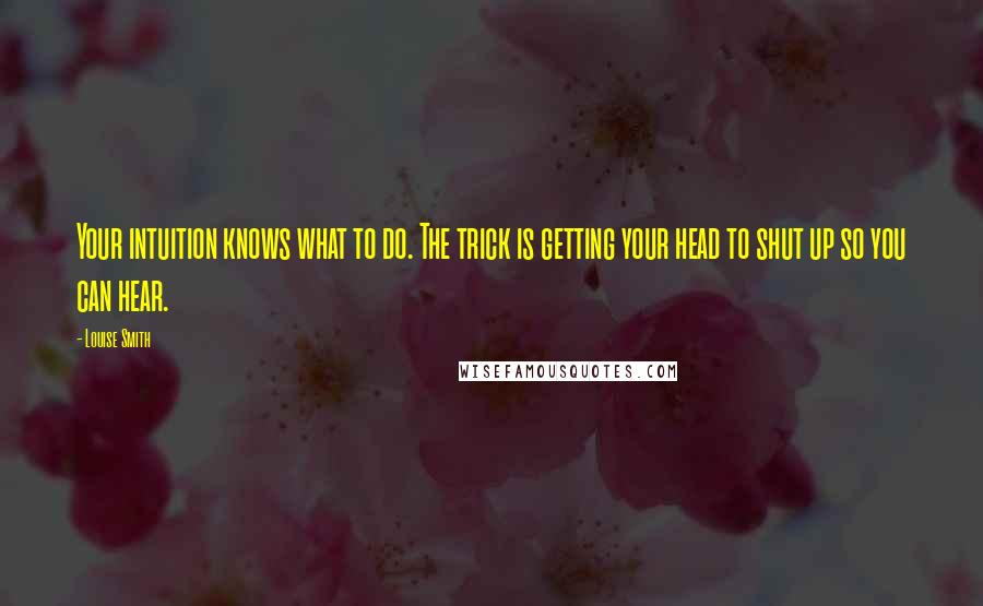 Louise Smith Quotes: Your intuition knows what to do. The trick is getting your head to shut up so you can hear.