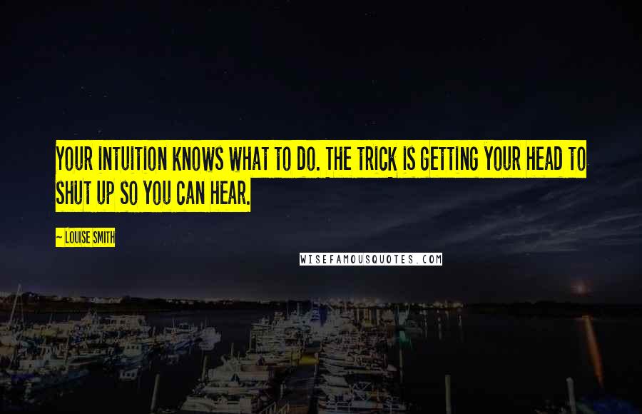 Louise Smith Quotes: Your intuition knows what to do. The trick is getting your head to shut up so you can hear.