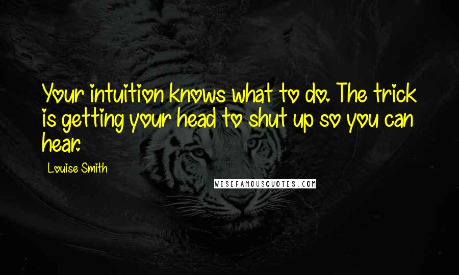 Louise Smith Quotes: Your intuition knows what to do. The trick is getting your head to shut up so you can hear.