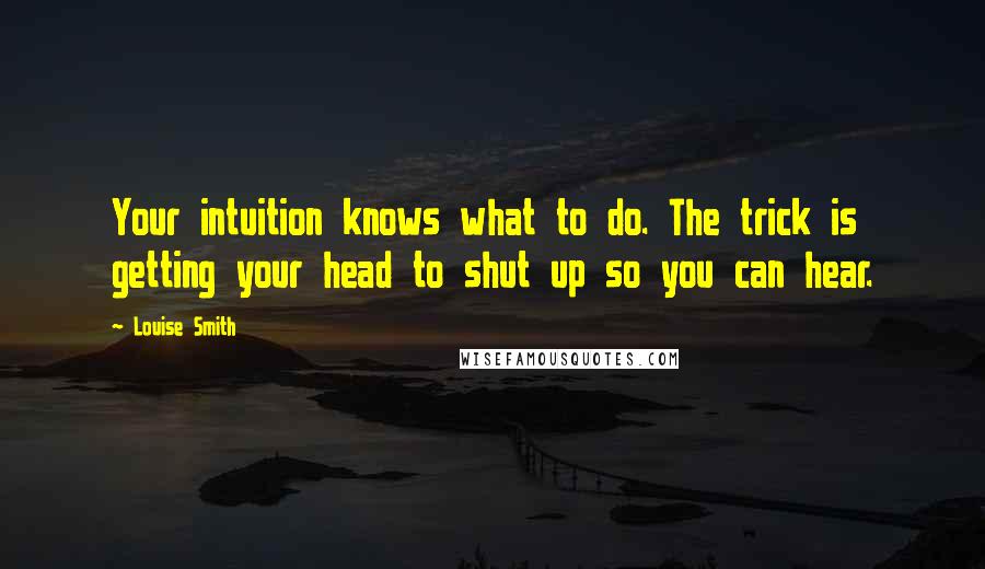 Louise Smith Quotes: Your intuition knows what to do. The trick is getting your head to shut up so you can hear.