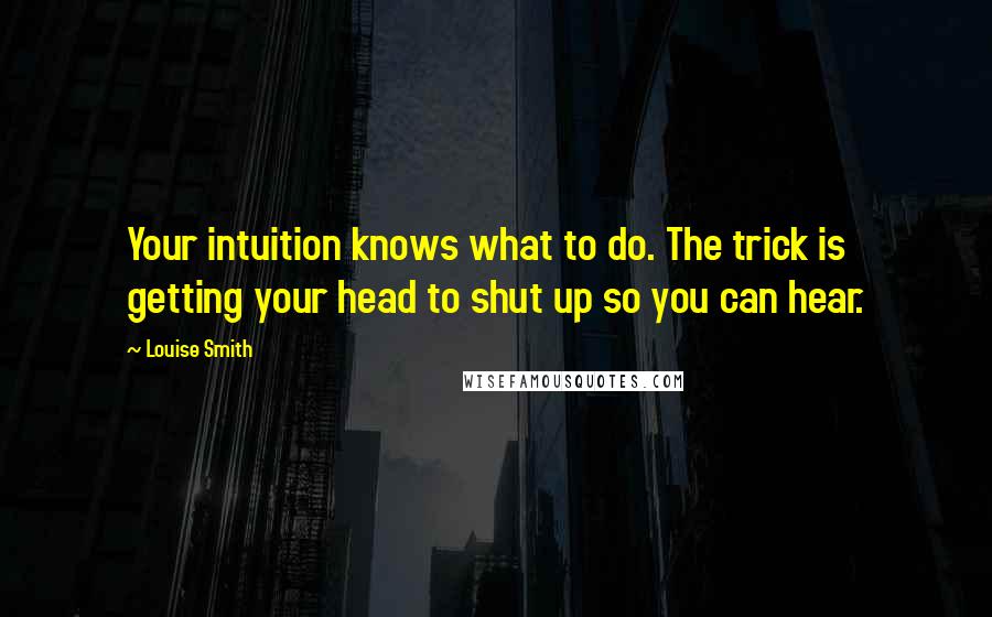 Louise Smith Quotes: Your intuition knows what to do. The trick is getting your head to shut up so you can hear.