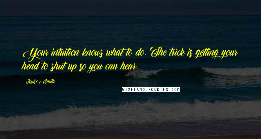 Louise Smith Quotes: Your intuition knows what to do. The trick is getting your head to shut up so you can hear.