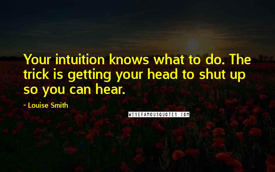 Louise Smith Quotes: Your intuition knows what to do. The trick is getting your head to shut up so you can hear.