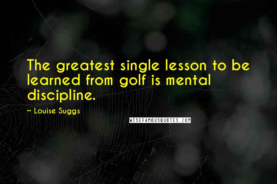 Louise Suggs Quotes: The greatest single lesson to be learned from golf is mental discipline.