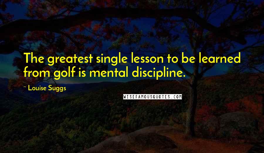 Louise Suggs Quotes: The greatest single lesson to be learned from golf is mental discipline.