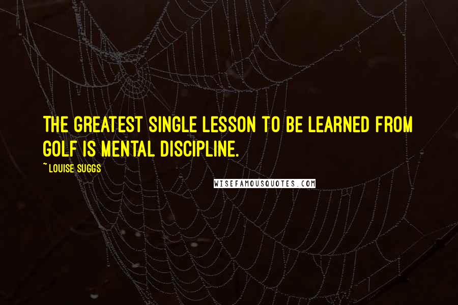 Louise Suggs Quotes: The greatest single lesson to be learned from golf is mental discipline.