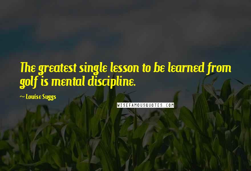 Louise Suggs Quotes: The greatest single lesson to be learned from golf is mental discipline.